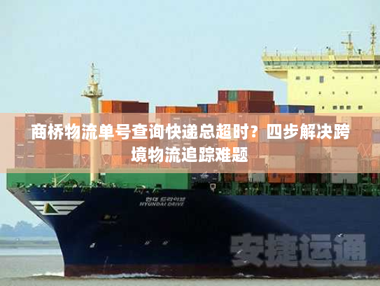 商桥物流单号查询快递总超时？四步解决跨境物流追踪难题