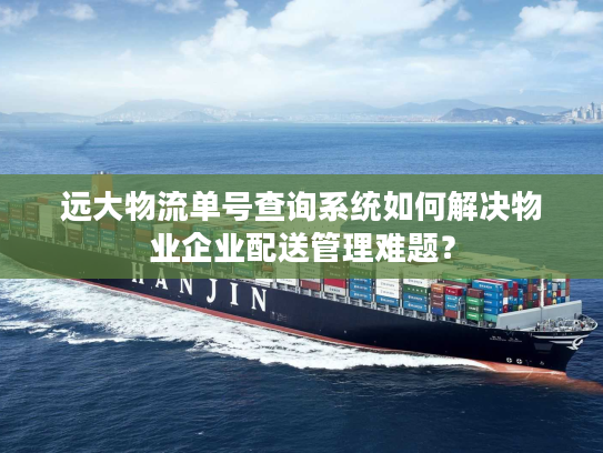 远大物流单号查询系统如何解决物业企业配送管理难题？