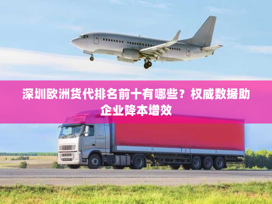 深圳欧洲货代排名前十有哪些?权威数据助企业降本增效 深圳欧洲货代排名前十有哪些?权威数据助企业降本增效