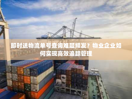 即时送物流单号查询难题频发？物业企业如何实现高效追踪管理