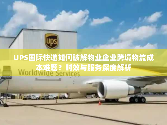 UPS国际快递如何破解物业企业跨境物流成本难题？时效与服务深度解析