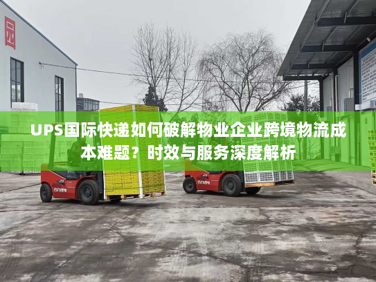 UPS国际快递如何破解物业企业跨境物流成本难题？时效与服务深度解析