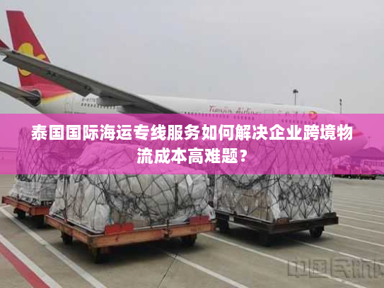 泰国国际海运专线服务如何解决企业跨境物流成本高难题? 泰国国际海运专线服务如何解决企业跨境物流成本高难题?
