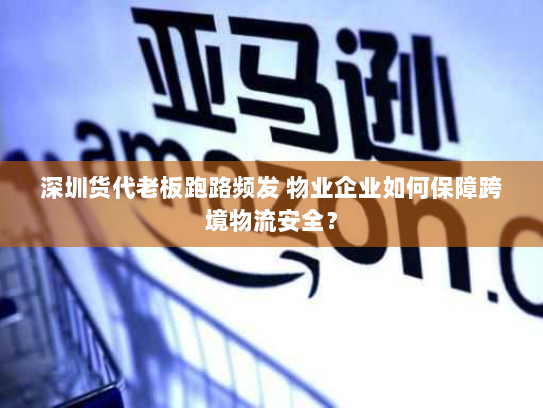 深圳货代老板跑路频发 物业企业如何保障跨境物流安全? 深圳货代老板跑路频发 物业企业如何保障跨境物流安全?