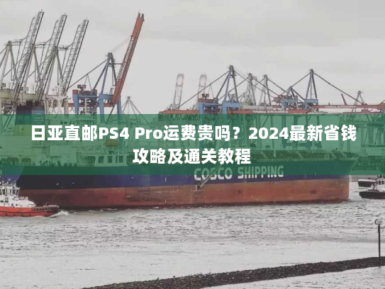 日亚直邮PS4 Pro运费贵吗?2024最新省钱攻略及通关教程 日亚直邮PS4 Pro运费贵吗?2024最新省钱攻略及通关教程