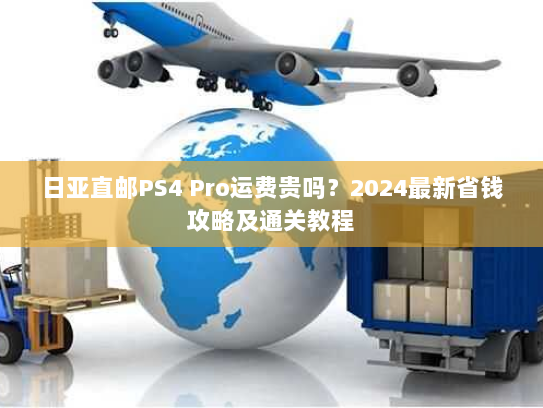 日亚直邮PS4 Pro运费贵吗?2024最新省钱攻略及通关教程 日亚直邮PS4 Pro运费贵吗?2024最新省钱攻略及通关教程