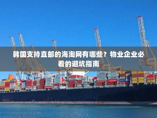 韩国支持直邮的海淘网有哪些?物业企业必看的避坑指南 韩国支持直邮的海淘网有哪些?物业企业必看的避坑指南