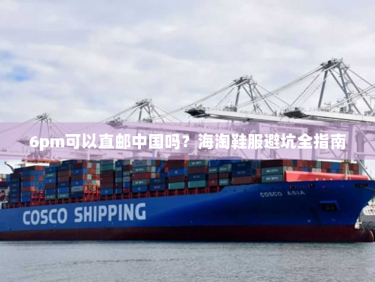 6pm可以直邮中国吗?海淘鞋服避坑全指南 6pm可以直邮中国吗?海淘鞋服避坑全指南