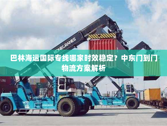 巴林海运国际专线哪家时效稳定？中东门到门物流方案解析