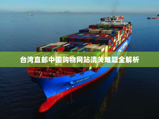 台湾直邮中国购物网站清关难题全解析 台湾直邮中国购物网站清关难题全解析