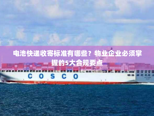 电池快递收寄标准有哪些?物业企业必须掌握的5大合规要点 电池快递收寄标准有哪些?物业企业必须掌握的5大合规要点