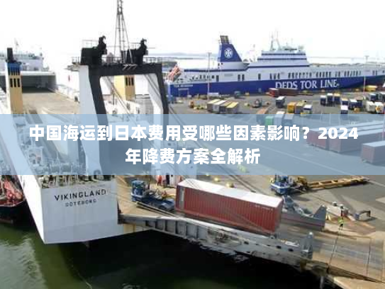 中国海运到日本费用受哪些因素影响?2024年降费方案全解析 中国海运到日本费用受哪些因素影响?2024年降费方案全解析