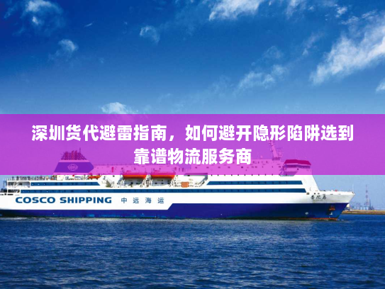 深圳货代避雷指南，如何避开隐形陷阱选到靠谱物流服务商