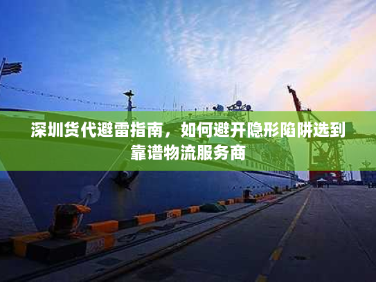 深圳货代避雷指南，如何避开隐形陷阱选到靠谱物流服务商