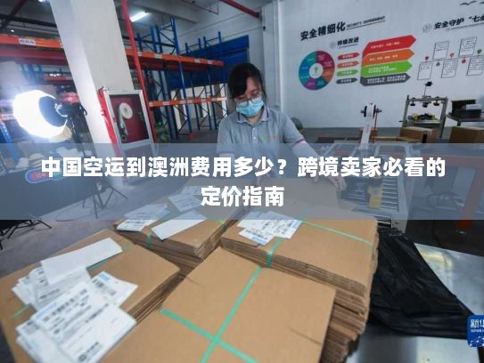中国空运到澳洲费用多少?跨境卖家必看的定价指南 中国空运到澳洲费用多少?跨境卖家必看的定价指南