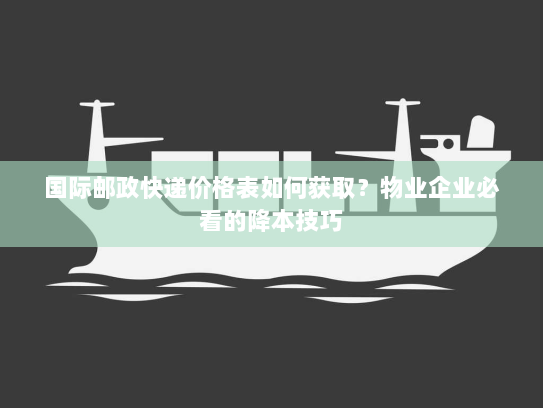 国际邮政快递价格表如何获取？物业企业必看的降本技巧