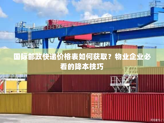 国际邮政快递价格表如何获取？物业企业必看的降本技巧