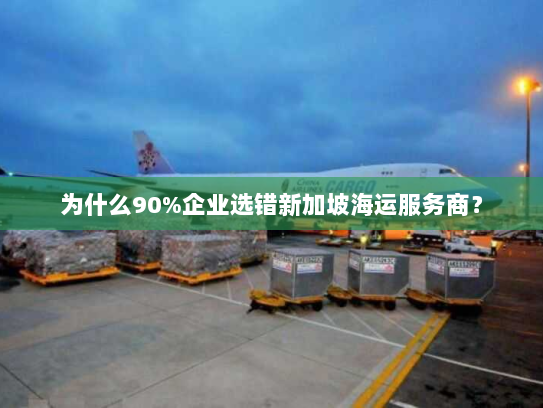 为什么90%企业选错新加坡海运服务商? 为什么90%企业选错新加坡海运服务商?