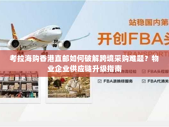 考拉海购香港直邮如何破解跨境采购难题？物业企业供应链升级指南