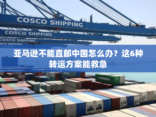亚马逊不能直邮中国怎么办？这6种转运方案能救急