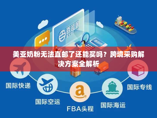 美亚奶粉无法直邮了还能买吗？跨境采购解决方案全解析