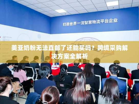美亚奶粉无法直邮了还能买吗？跨境采购解决方案全解析