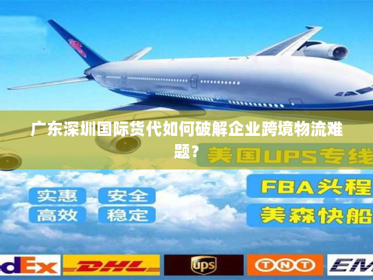 广东深圳国际货代如何破解企业跨境物流难题? 广东深圳国际货代如何破解企业跨境物流难题?