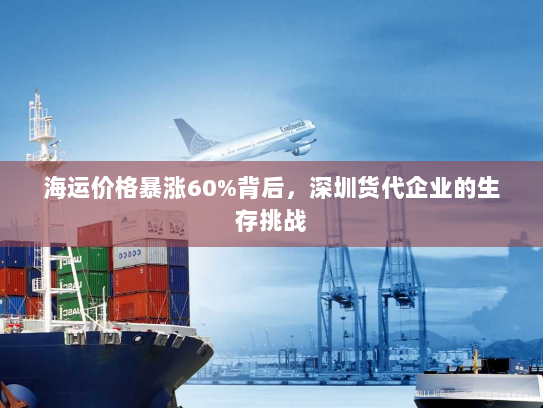 海运价格暴涨60%背后,深圳货代企业的生存挑战 海运价格暴涨60%背后,深圳货代企业的生存挑战
