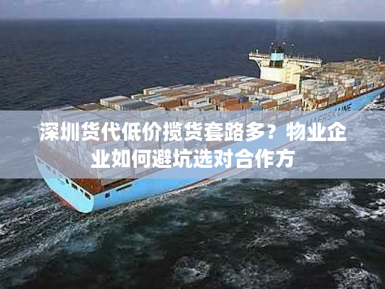 深圳货代低价揽货套路多？物业企业如何避坑选对合作方