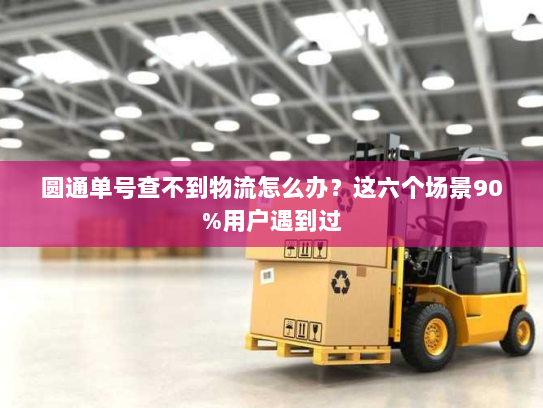 圆通单号查不到物流怎么办?这六个场景90%用户遇到过 圆通单号查不到物流怎么办?这六个场景90%用户遇到过