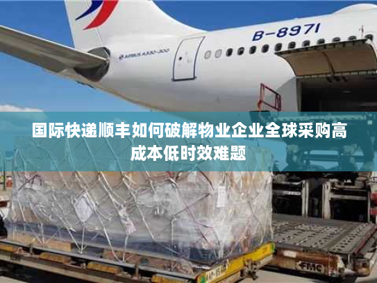国际快递顺丰如何破解物业企业全球采购高成本低时效难题