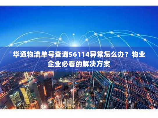 华通物流单号查询56114异常怎么办？物业企业必看的解决方案