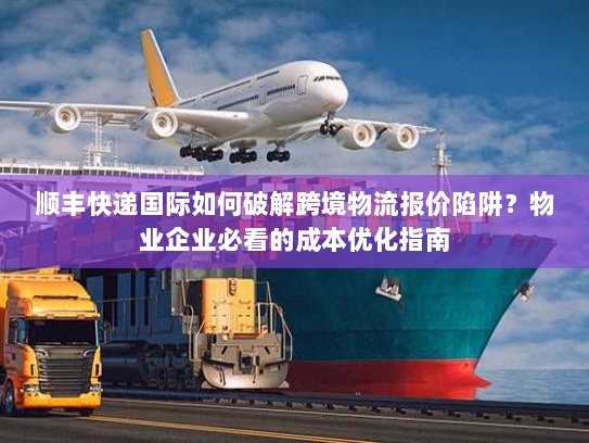 顺丰快递国际如何破解跨境物流报价陷阱？物业企业必看的成本优化指南
