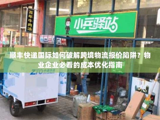顺丰快递国际如何破解跨境物流报价陷阱?物业企业必看的成本优化指南 顺丰快递国际如何破解跨境物流报价陷阱?物业企业必看的成本优化指南
