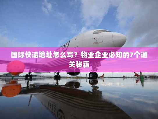 国际快递地址怎么写？物业企业必知的7个通关秘籍
