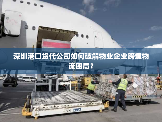 深圳港口货代公司如何破解物业企业跨境物流困局? 深圳港口货代公司如何破解物业企业跨境物流困局?