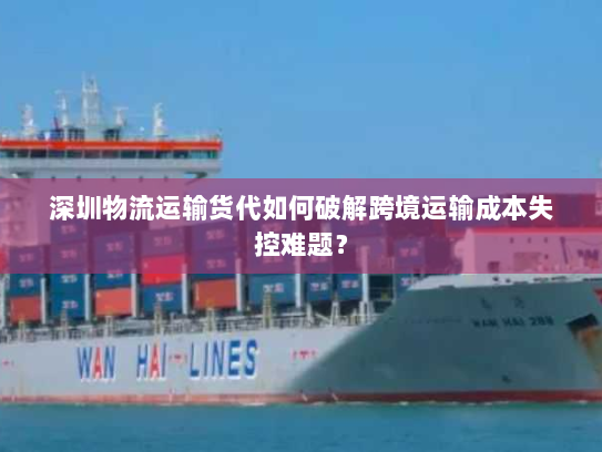 深圳物流运输货代如何破解跨境运输成本失控难题? 深圳物流运输货代如何破解跨境运输成本失控难题?