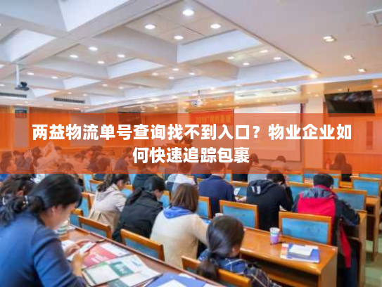 两益物流单号查询找不到入口?物业企业如何快速追踪包裹 两益物流单号查询找不到入口?物业企业如何快速追踪包裹