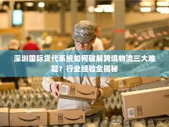 深圳国际货代系统如何破解跨境物流三大难题?行业经验全揭秘 深圳国际货代系统如何破解跨境物流三大难题?行业经验全揭秘