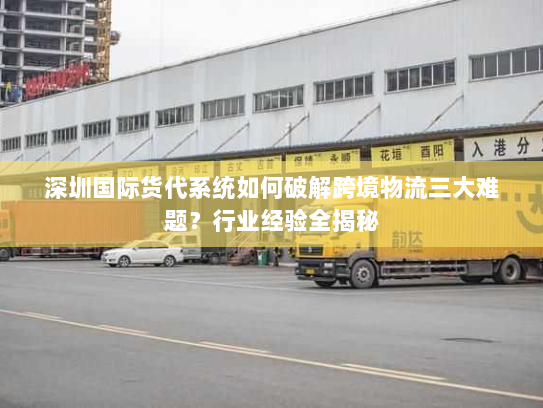 深圳国际货代系统如何破解跨境物流三大难题?行业经验全揭秘 深圳国际货代系统如何破解跨境物流三大难题?行业经验全揭秘