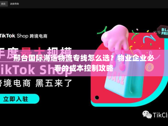 邢台国际海运物流专线怎么选?物业企业必看的成本控制攻略 邢台国际海运物流专线怎么选?物业企业必看的成本控制攻略