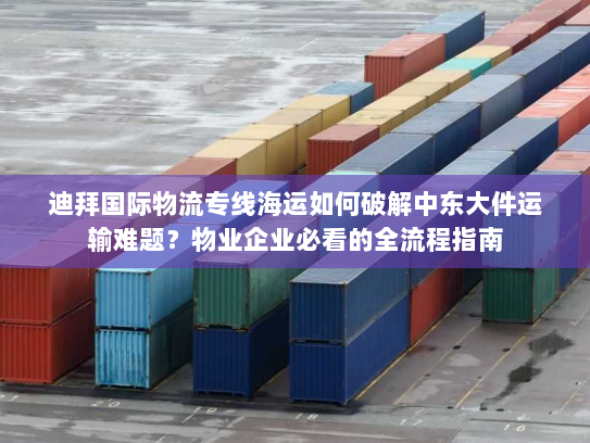 迪拜国际物流专线海运如何破解中东大件运输难题？物业企业必看的全流程指南