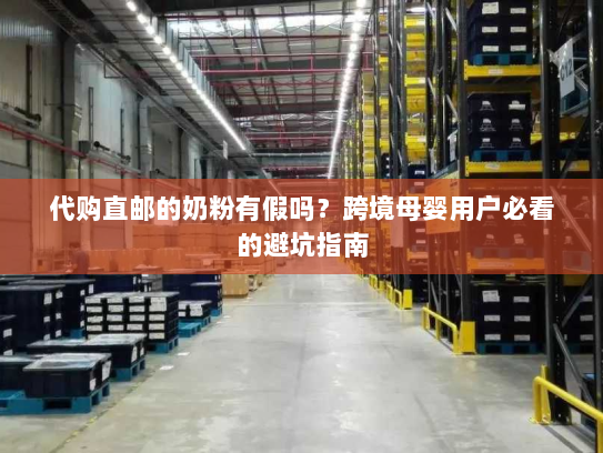 代购直邮的奶粉有假吗?跨境母婴用户必看的避坑指南 代购直邮的奶粉有假吗?跨境母婴用户必看的避坑指南