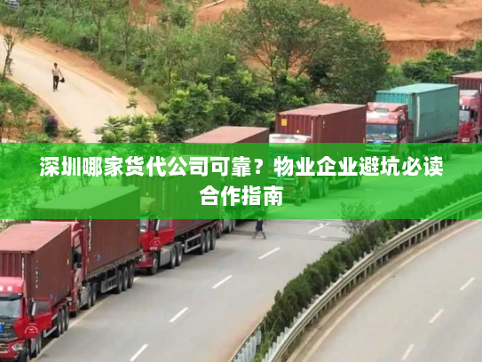 深圳哪家货代公司可靠?物业企业避坑必读合作指南 深圳哪家货代公司可靠?物业企业避坑必读合作指南