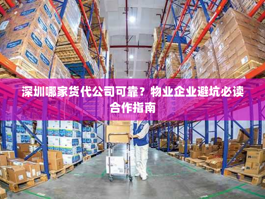 深圳哪家货代公司可靠?物业企业避坑必读合作指南 深圳哪家货代公司可靠?物业企业避坑必读合作指南