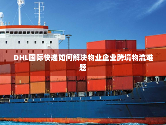 DHL国际快递如何解决物业企业跨境物流难题 DHL国际快递如何解决物业企业跨境物流难题