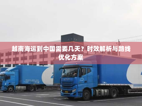 越南海运到中国需要几天?时效解析与路线优化方案 越南海运到中国需要几天?时效解析与路线优化方案