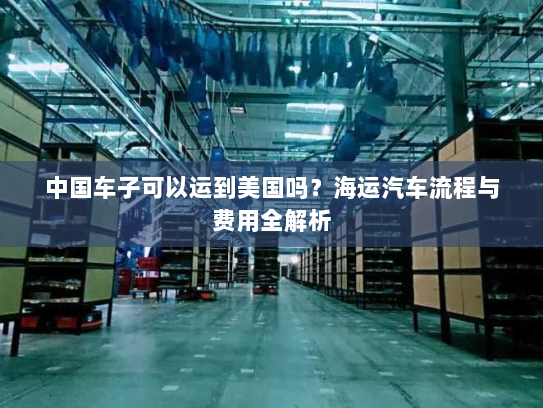 中国车子可以运到美国吗?海运汽车流程与费用全解析 中国车子可以运到美国吗?海运汽车流程与费用全解析