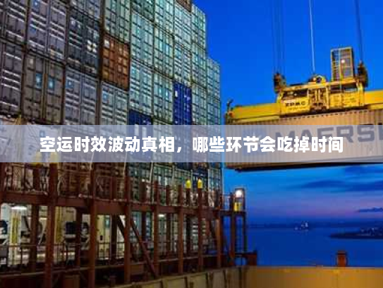 空运时效波动真相,哪些环节会吃掉时间 空运时效波动真相,哪些环节会吃掉时间