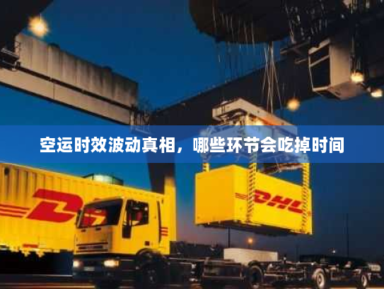 空运时效波动真相,哪些环节会吃掉时间 空运时效波动真相,哪些环节会吃掉时间